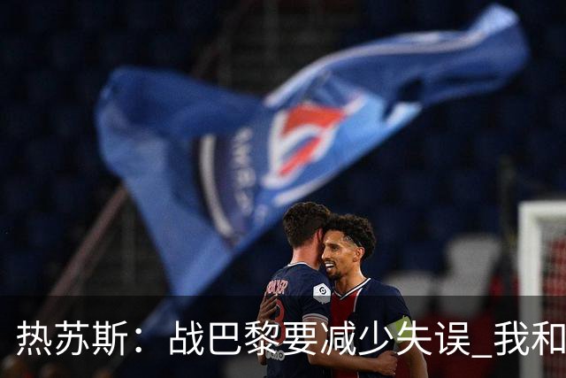 热苏斯：战巴黎要减少失误 我和内马尔相互尊重